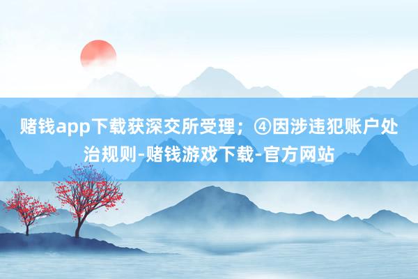 赌钱app下载获深交所受理；　　④因涉违犯账户处治规则-赌钱游戏下载-官方网站