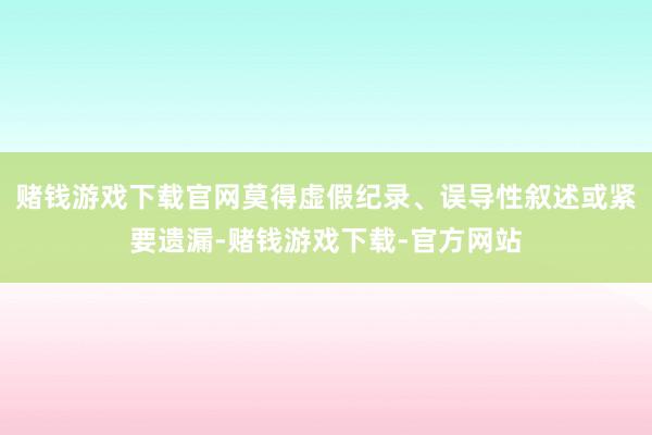 赌钱游戏下载官网莫得虚假纪录、误导性叙述或紧要遗漏-赌钱游戏下载-官方网站