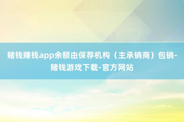 赌钱赚钱app余额由保荐机构（主承销商）包销-赌钱游戏下载-官方网站