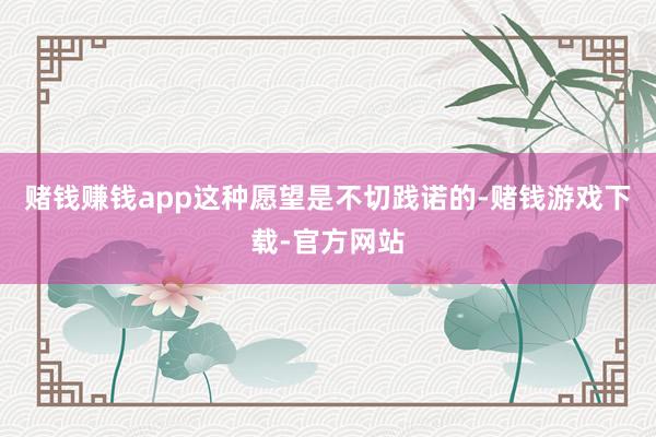 赌钱赚钱app这种愿望是不切践诺的-赌钱游戏下载-官方网站