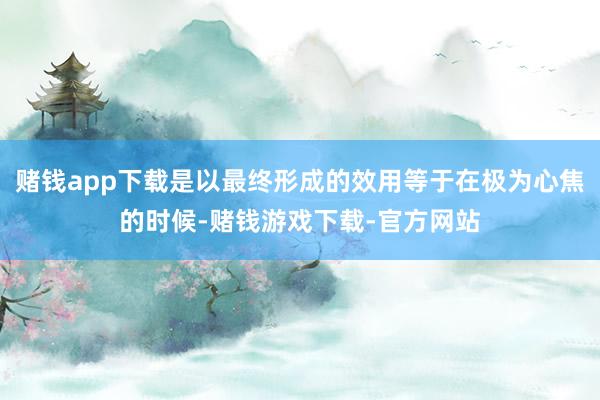 赌钱app下载是以最终形成的效用等于在极为心焦的时候-赌钱游戏下载-官方网站