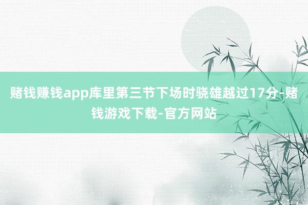 赌钱赚钱app库里第三节下场时骁雄越过17分-赌钱游戏下载-官方网站