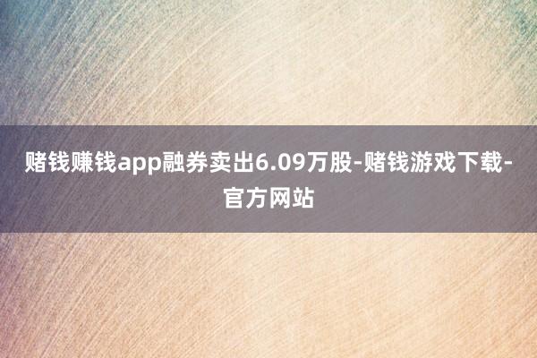 赌钱赚钱app融券卖出6.09万股-赌钱游戏下载-官方网站