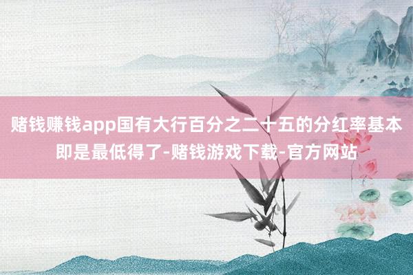 赌钱赚钱app国有大行百分之二十五的分红率基本即是最低得了-赌钱游戏下载-官方网站