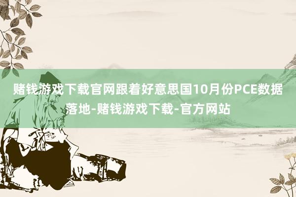 赌钱游戏下载官网跟着好意思国10月份PCE数据落地-赌钱游戏下载-官方网站