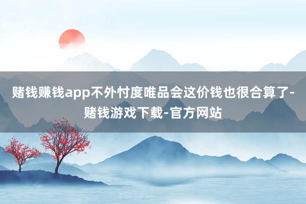 赌钱赚钱app不外忖度唯品会这价钱也很合算了-赌钱游戏下载-官方网站