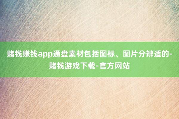 赌钱赚钱app通盘素材包括图标、图片分辨适的-赌钱游戏下载-官方网站