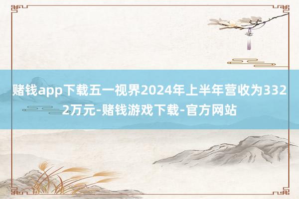 赌钱app下载五一视界2024年上半年营收为3322万元-赌钱游戏下载-官方网站