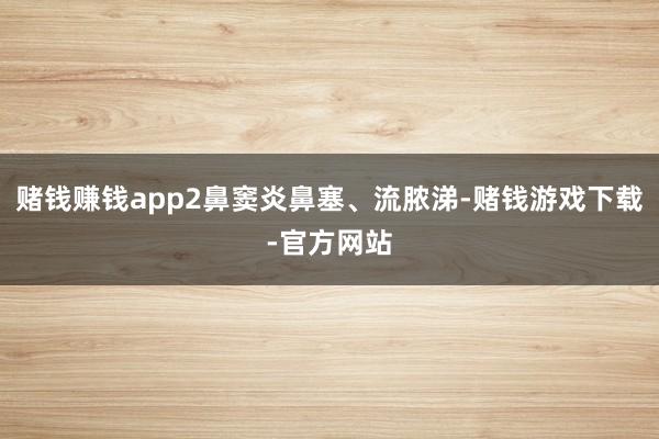 赌钱赚钱app2鼻窦炎鼻塞、流脓涕-赌钱游戏下载-官方网站