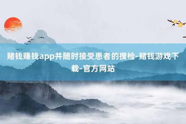 赌钱赚钱app并随时接受患者的搜检-赌钱游戏下载-官方网站