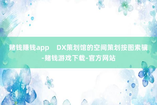 赌钱赚钱app    DX策划馆的空间策划按图索骥-赌钱游戏下载-官方网站