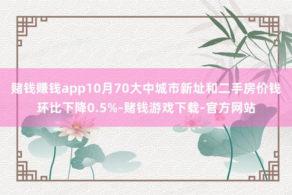 赌钱赚钱app10月70大中城市新址和二手房价钱环比下降0.5%-赌钱游戏下载-官方网站