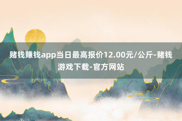 赌钱赚钱app当日最高报价12.00元/公斤-赌钱游戏下载-官方网站