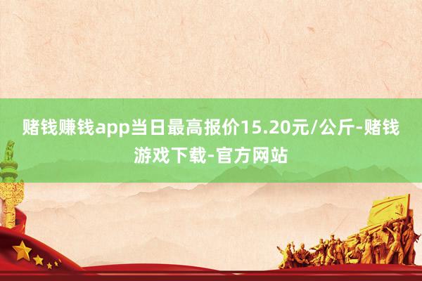 赌钱赚钱app当日最高报价15.20元/公斤-赌钱游戏下载-官方网站