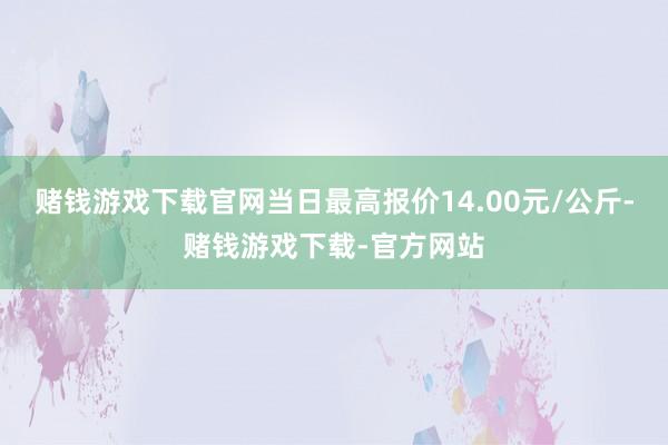 赌钱游戏下载官网当日最高报价14.00元/公斤-赌钱游戏下载-官方网站