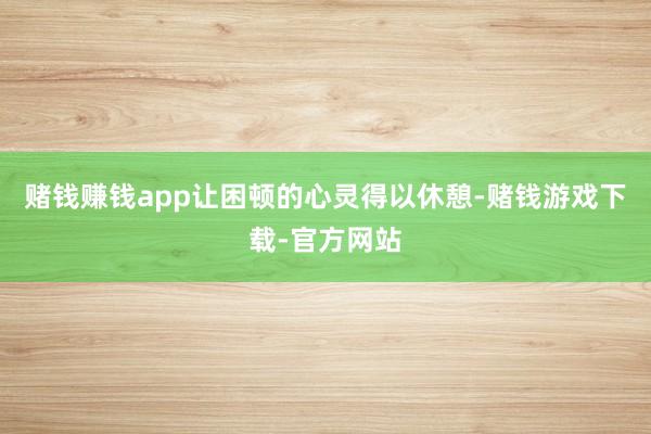 赌钱赚钱app让困顿的心灵得以休憩-赌钱游戏下载-官方网站