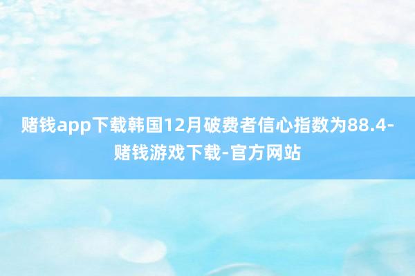 赌钱app下载韩国12月破费者信心指数为88.4-赌钱游戏下载-官方网站