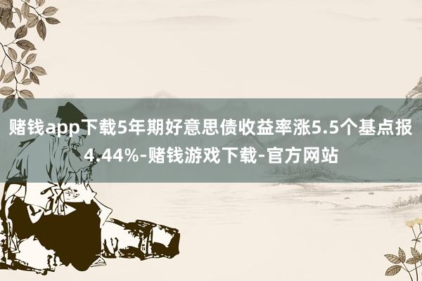 赌钱app下载5年期好意思债收益率涨5.5个基点报4.44%-赌钱游戏下载-官方网站