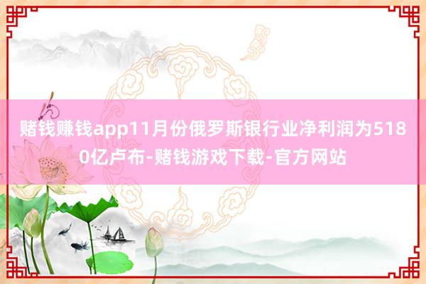 赌钱赚钱app11月份俄罗斯银行业净利润为5180亿卢布-赌钱游戏下载-官方网站