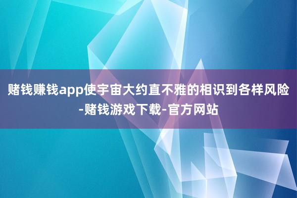 赌钱赚钱app使宇宙大约直不雅的相识到各样风险-赌钱游戏下载-官方网站