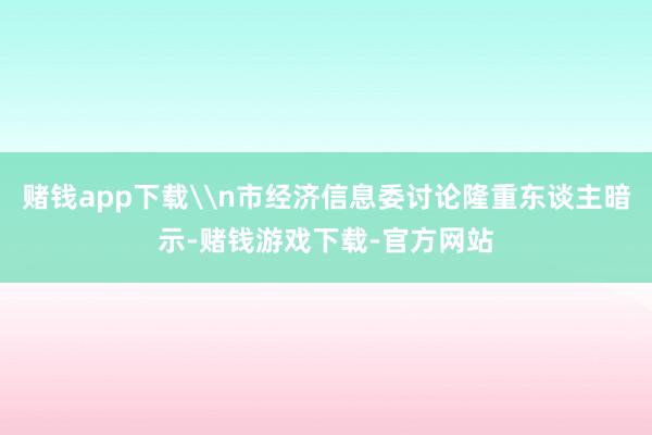 赌钱app下载\n市经济信息委讨论隆重东谈主暗示-赌钱游戏下载-官方网站