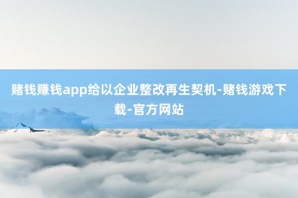 赌钱赚钱app给以企业整改再生契机-赌钱游戏下载-官方网站