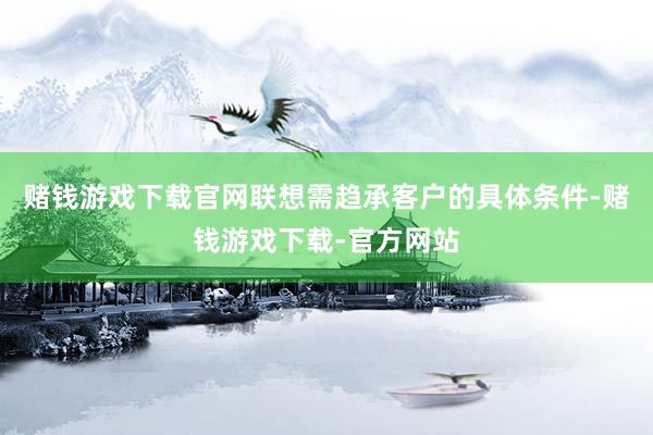 赌钱游戏下载官网联想需趋承客户的具体条件-赌钱游戏下载-官方网站