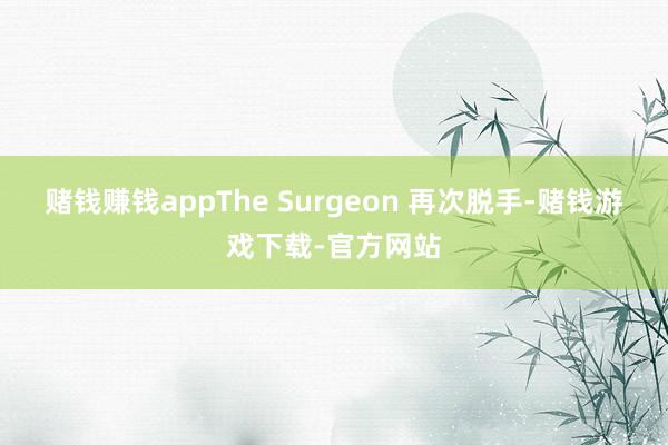 赌钱赚钱appThe Surgeon 再次脱手-赌钱游戏下载-官方网站