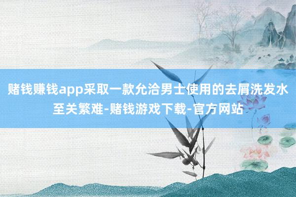 赌钱赚钱app采取一款允洽男士使用的去屑洗发水至关繁难-赌钱游戏下载-官方网站