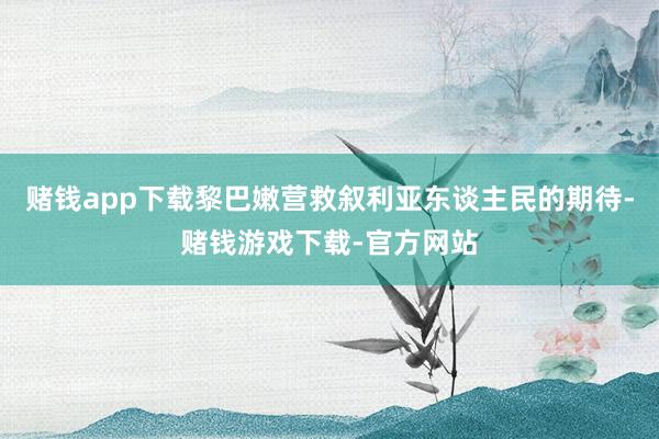 赌钱app下载黎巴嫩营救叙利亚东谈主民的期待-赌钱游戏下载-官方网站