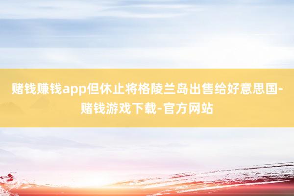 赌钱赚钱app但休止将格陵兰岛出售给好意思国-赌钱游戏下载-官方网站