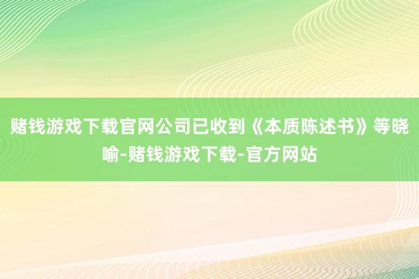 赌钱游戏下载官网公司已收到《本质陈述书》等晓喻-赌钱游戏下载-官方网站