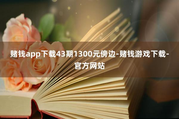 赌钱app下载43期1300元傍边-赌钱游戏下载-官方网站