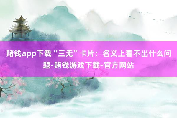 赌钱app下载“三无”卡片：名义上看不出什么问题-赌钱游戏下载-官方网站