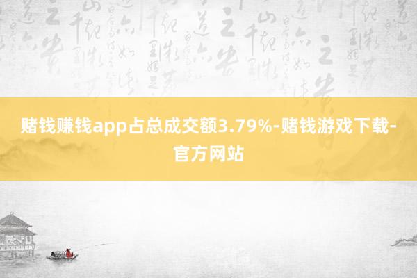 赌钱赚钱app占总成交额3.79%-赌钱游戏下载-官方网站