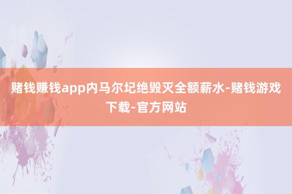 赌钱赚钱app内马尔圮绝毁灭全额薪水-赌钱游戏下载-官方网站