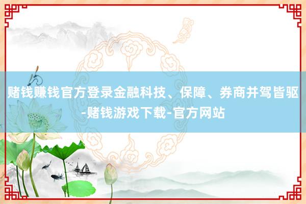 赌钱赚钱官方登录金融科技、保障、券商并驾皆驱-赌钱游戏下载-官方网站