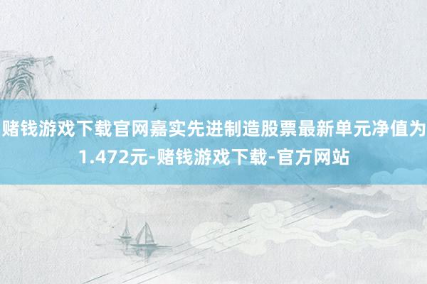 赌钱游戏下载官网嘉实先进制造股票最新单元净值为1.472元-赌钱游戏下载-官方网站