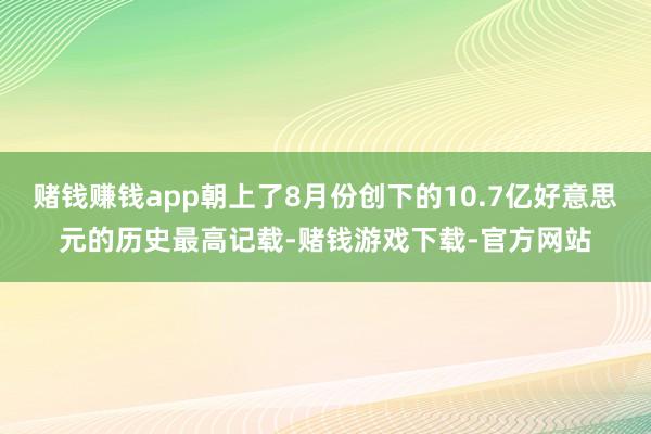 赌钱赚钱app朝上了8月份创下的10.7亿好意思元的历史最高记载-赌钱游戏下载-官方网站