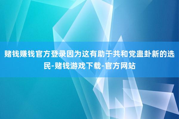 赌钱赚钱官方登录因为这有助于共和党蛊卦新的选民-赌钱游戏下载-官方网站