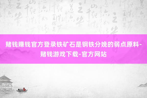 赌钱赚钱官方登录铁矿石是钢铁分娩的弱点原料-赌钱游戏下载-官方网站
