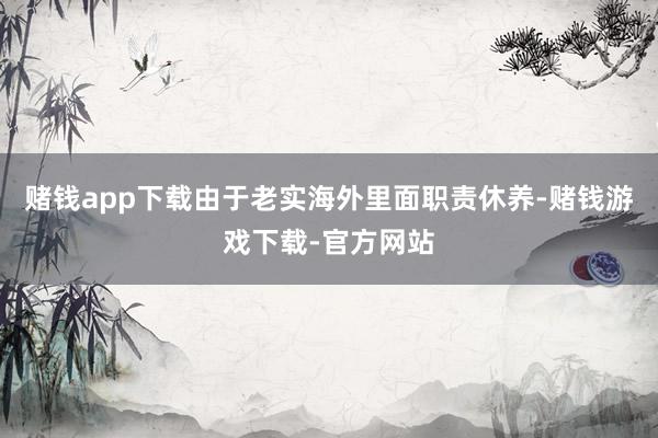 赌钱app下载由于老实海外里面职责休养-赌钱游戏下载-官方网站