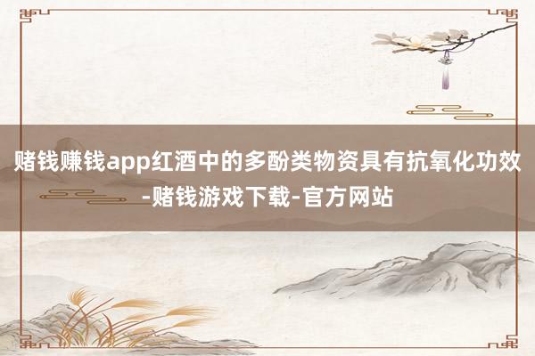 赌钱赚钱app红酒中的多酚类物资具有抗氧化功效-赌钱游戏下载-官方网站