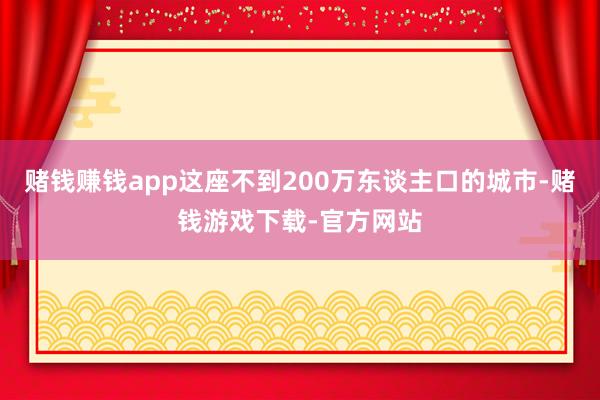 赌钱赚钱app这座不到200万东谈主口的城市-赌钱游戏下载-官方网站