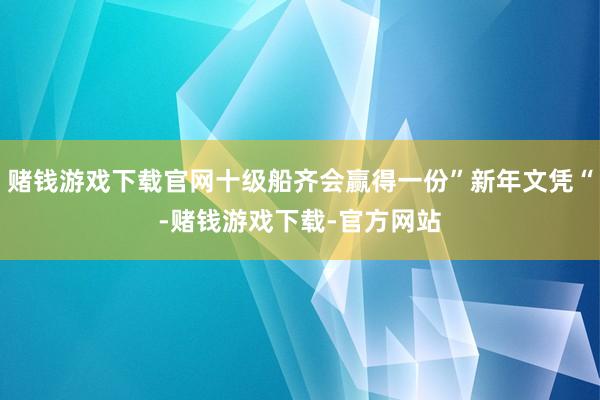赌钱游戏下载官网十级船齐会赢得一份”新年文凭“-赌钱游戏下载-官方网站