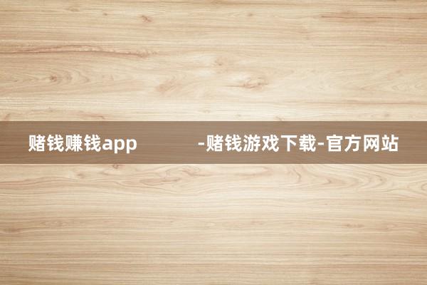 赌钱赚钱app            -赌钱游戏下载-官方网站