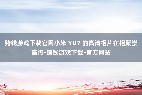 赌钱游戏下载官网小米 YU7 的高清相片在相聚崇高传-赌钱游戏下载-官方网站