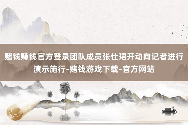赌钱赚钱官方登录团队成员张仕珺开动向记者进行演示施行-赌钱游戏下载-官方网站