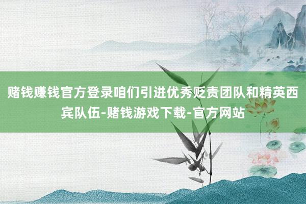 赌钱赚钱官方登录咱们引进优秀贬责团队和精英西宾队伍-赌钱游戏下载-官方网站