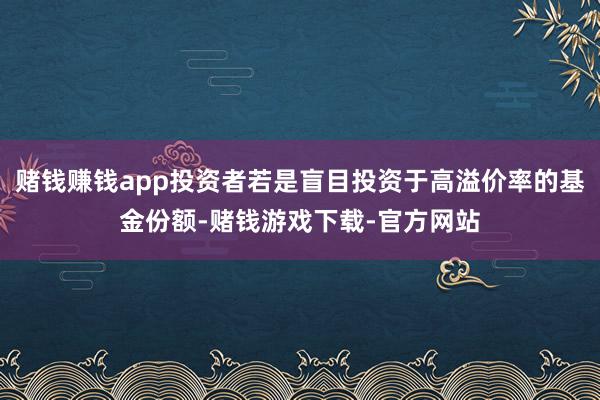 赌钱赚钱app投资者若是盲目投资于高溢价率的基金份额-赌钱游戏下载-官方网站